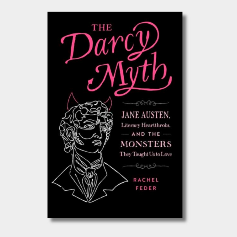 The Darcy Myth : Jane Austen, Literary Heartthrobs, and the Monsters They Taught Us to Love