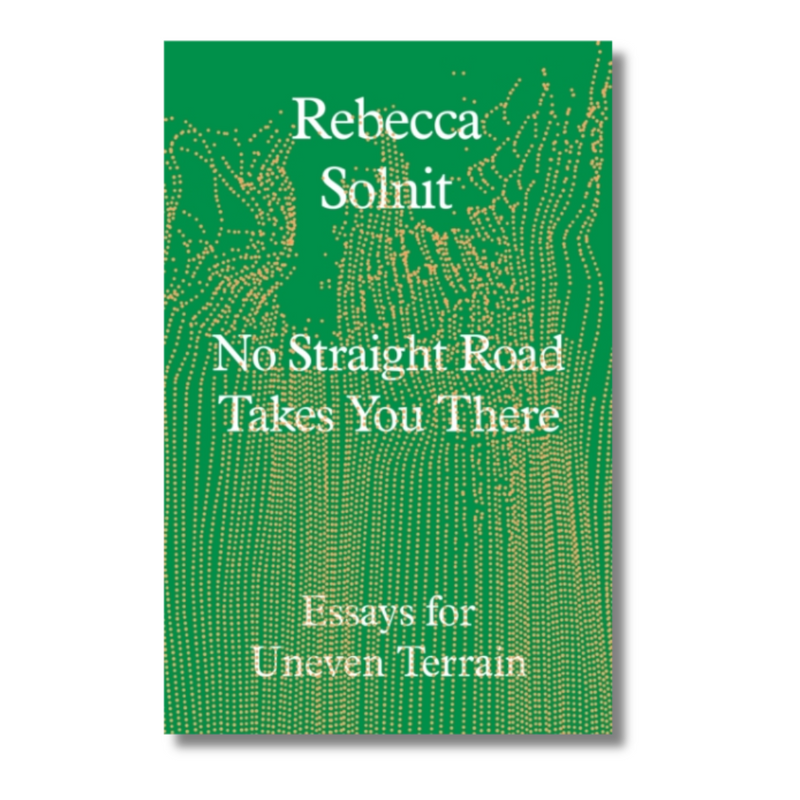 No Straight Road Takes You There : Essays for Uneven Terrain