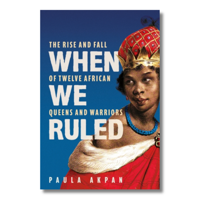 When We Ruled : The Rise and Fall of Twelve African Queens and Warriors