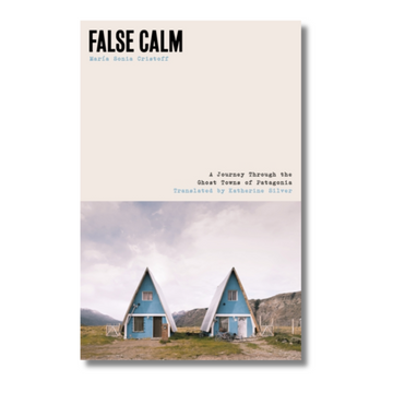 False Calm : A Journey Through the Ghost Towns of Patagonia