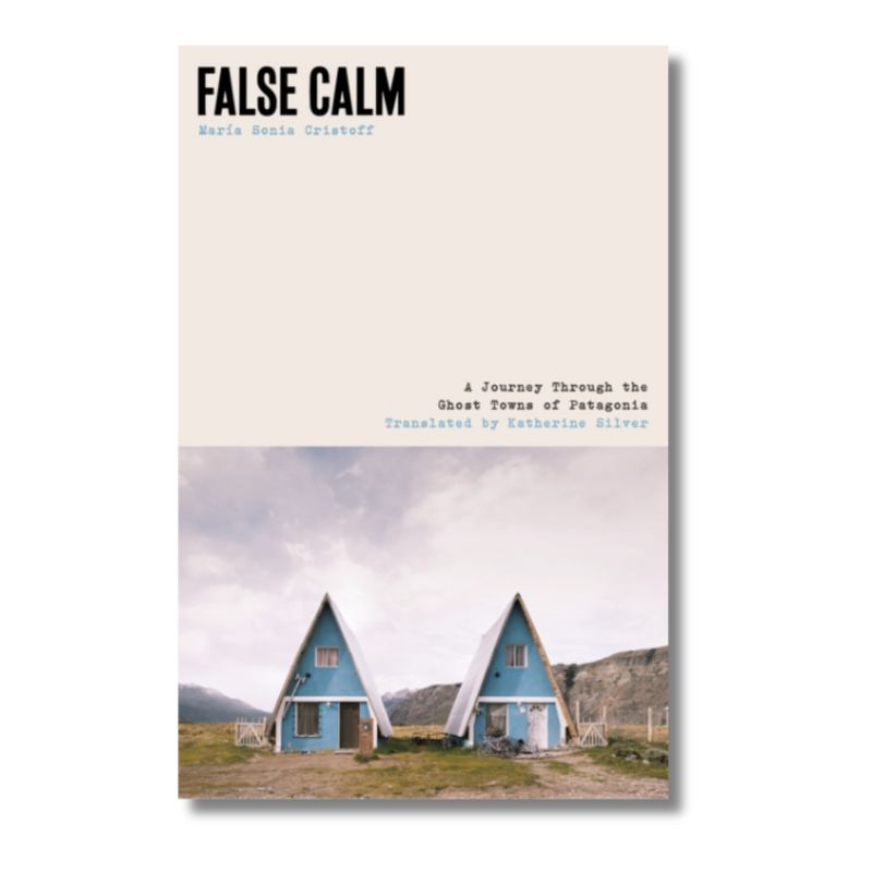 False Calm : A Journey Through the Ghost Towns of Patagonia