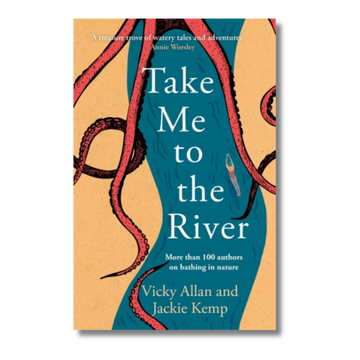 Take Me to the River : A selection of joyful, immersive and life-affirming writing about wild swimming