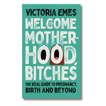 Welcome to Motherhood, Bitches : The Real Guide to Pregnancy, Birth and Beyond